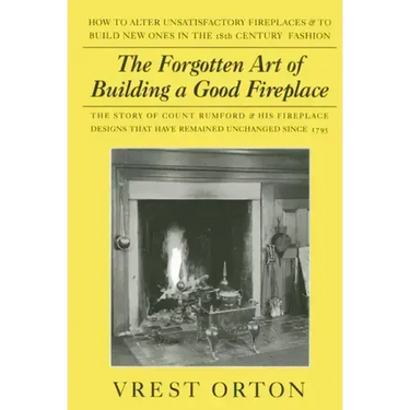 The Forgotten Art of Building a Good Fireplace: The Story of Sir Benjamin Thompson, Count Rumford, an American Genius, & His Principles of Fireplace D