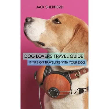Dog Lovers Travel Guide: 10 Tips On Traveling With Your Dog
