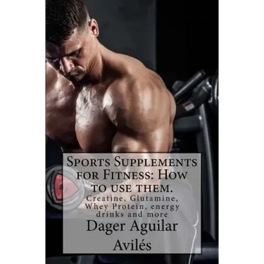 Sports Supplements for Fitness: How to use them.: Creatine, Glutamine, Whey Protein, energy drinks and more