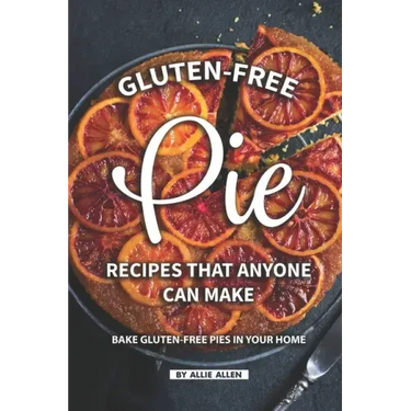 Gluten-Free Pie Recipes That Anyone Can Make: Bake Gluten-Free Pies in Your Home