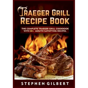 Traeger Grill Recipe Book: The Complete Traeger Grill Cookbook With 80+ Mouth Satisfying Recipes