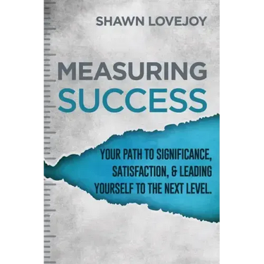 Measuring Success: Your Path To Significance, Satisfaction, & Leading Yourself To The Next Level.