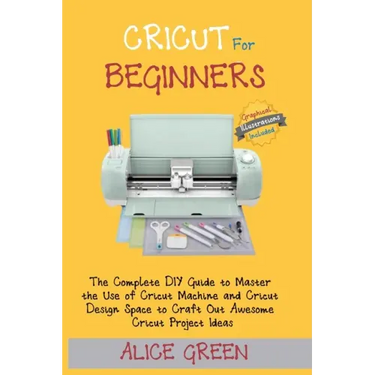 Cricut for Beginners: The Complete DIY Guide to Master the Use of Cricut Machine and Cricut Design Space to Craft Out Awesome Cricut Project
