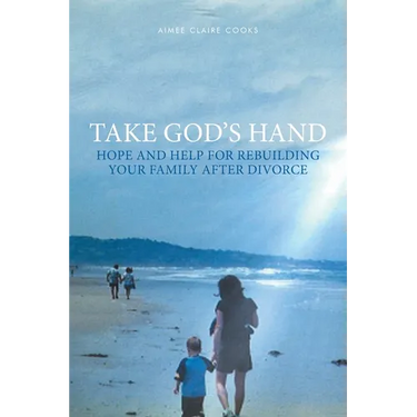 Take God's Hand: Hope and Help for Rebuilding Your Family after Divorce