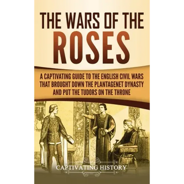 The Wars of the Roses: A Captivating Guide to the English Civil Wars That Brought down the Plantagenet Dynasty and Put the Tudors on the Thro