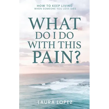 What Do I Do With This Pain?: How to Keep Living When Someone You Love Dies