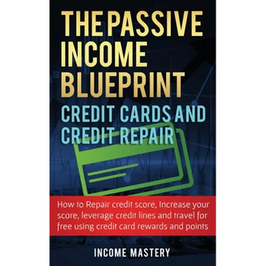 The Passive Income Blueprint Credit Cards and Credit Repair: How to Repair Your Credit Score, Increase Your Credit Score, Leverage Credit Lines and Tr