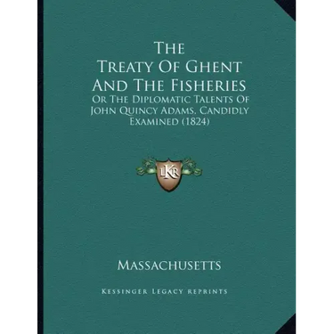 The Treaty Of Ghent And The Fisheries: Or The Diplomatic Talents Of John Quincy Adams, Candidly Examined (1824)