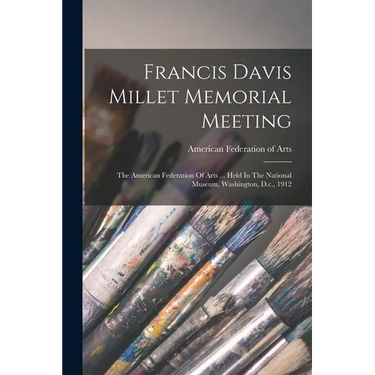 Francis Davis Millet Memorial Meeting: The American Federation Of Arts ... Held In The National Museum, Washington, D.c., 1912