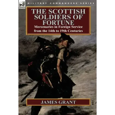 The Scottish Soldiers of Fortune: Mercenaries in Foreign Service from the 14th to 19th Centuries