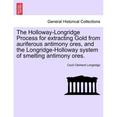 The Holloway-Longridge Process for Extracting Gold from Auriferous Antimony Ores, and the Longridge-Holloway System of Smelting Antimony Ores.