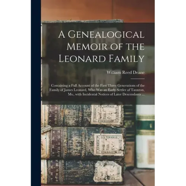 A Genealogical Memoir of the Leonard Family: Containing a Full Account of the First Three Generations of the Family of James Leonard, Who Was an Early