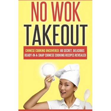 No Wok Takeout: No Wok Takeout; 80 Chinese Cooking Uncovered; 80 Secret, Delicious Ready-In-A-Snap Chinese Cooking Recipes Revealed