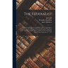 The Federalist: A Commentary On the Constitution of the United States, Being a Collection of Essays Written by Alexander Hamilton, Jam