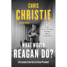 What Would Reagan Do?: Life Lessons from the Last Great President