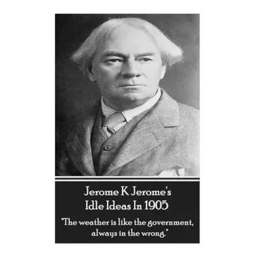 Jerome K. Jerome - Idle Ideas In 1905: "The weather is like the government, always in the wrong."