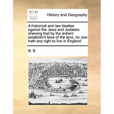 A Historical and Law Treatise Against the Jews and Judaism: Shewing That by the Antient Establish'd Laws of the Land, No Jew Hath Any Right to Live in