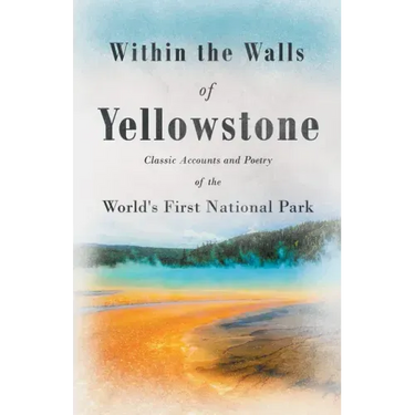 Within the Walls of Yellowstone - Classic Accounts and Poetry of the World's First National Park