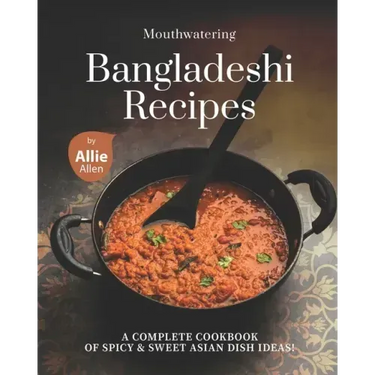 Mouthwatering Bangladeshi Recipes: A Complete Cookbook of Spicy & Sweet Asian Dish Ideas!