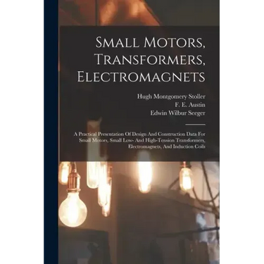 Small Motors, Transformers, Electromagnets; A Practical Presentation Of Design And Construction Data For Small Motors, Small Low- And High-tension Tra