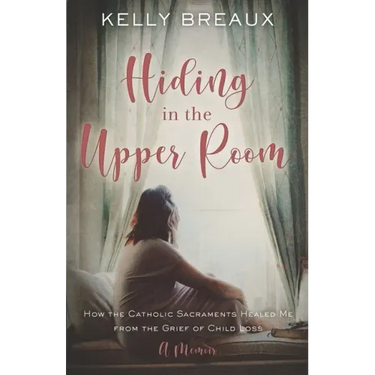 Hiding in the Upper Room: How the Catholic Sacraments Healed Me from Child Loss