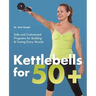 Kettlebells for 50+: Safe and Customized Programs for Building & Toning Every Muscle