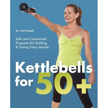 Kettlebells for 50+: Safe and Customized Programs for Building & Toning Every Muscle