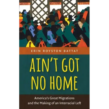 Ain't Got No Home: America's Great Migrations and the Making of an Interracial Left