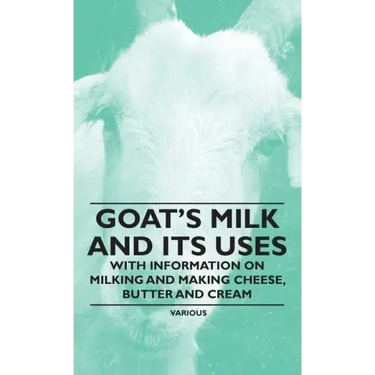 Goat's Milk and Its Uses: With Information on Milking and Making Cheese, Butter and Cream