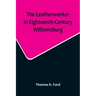 The Leatherworker in Eighteenth-Century Williamsburg, Being an Account of the Nature of Leather, & of the Crafts commonly engaged in the Making & Usin