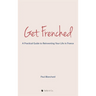 Get Frenched: A Practical Guide to Reinventing Your Life in France