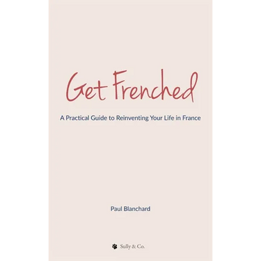 Get Frenched: A Practical Guide to Reinventing Your Life in France