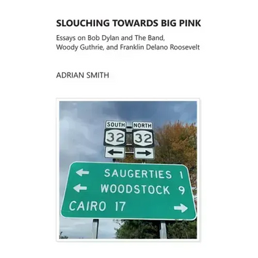 Slouching Towards Big Pink: Essays on Bob Dylan and The Band, Woody Guthrie, and Franklin Delano Roosevelt