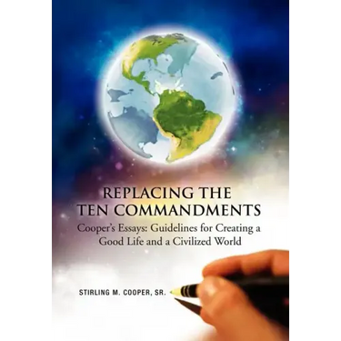 Replacing the Ten Commandments: Cooper's Essays Guidelines for Creating a Good Life and a Civilized World
