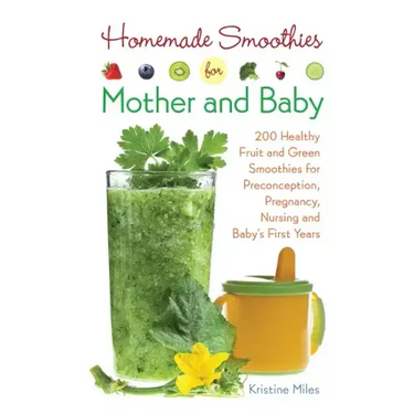 Homemade Smoothies for Mother and Baby: 300 Healthy Fruit and Green Smoothies for Preconception, Pregnancy, Nursing and Baby's First Years