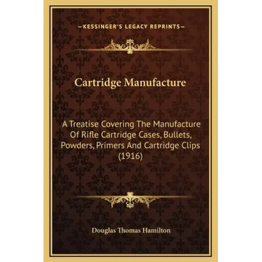 Cartridge Manufacture: A Treatise Covering the Manufacture of Rifle Cartridge Cases, Bullets, Powders, Primers and Cartridge Clips (1916)