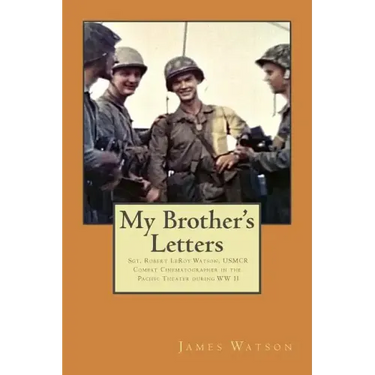 My Brother's Letters: Sgt. Robert Leroy Watson, Usmcr, Combat Cinematographer WW II