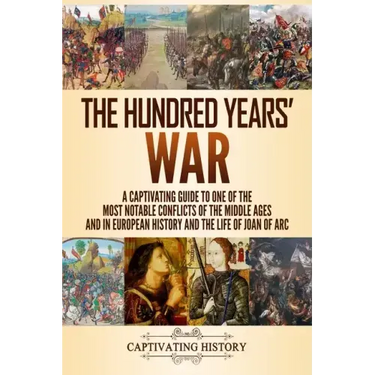 The Hundred Years' War: A Captivating Guide to One of the Most Notable Conflicts of the Middle Ages and in European History and the Life of Joan of Ar