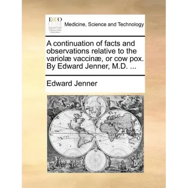 A Continuation of Facts and Observations Relative to the Variolae Vaccinae, or Cow Pox. by Edward Jenner, M.D. ...