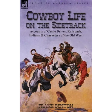 Cowboy Life on the Sidetrack: Accounts of Cattle Drives, Railroads, Indians & Characters of the Old West