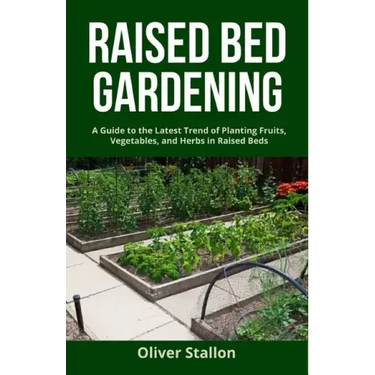 Raised Bed Gardening: A Guide To Latest Trend of Planting Fruits, Vegetables, and Herbs in Raised Beds