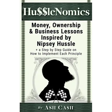 HussleNomics: Money, Ownership & Business Lessons Inspired by Nipsey Hussle + a Step by Step Guide on How to Implement Each Principl