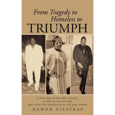 From Tragedy to Homeless to Triumph: A True Story of One Man's Journey on How He Beat All Odds After Being Shot Stabbed Beaten But Never Broken