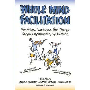 Whole Mind Facilitation: How to Lead Workshops That Change People, Organizations, and the World