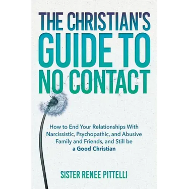 The Christian's Guide to No Contact: How to End Your Relationships With Narcissistic, Psychopathic, and Abusive Family and Friends, and Still be a Goo