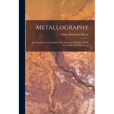 Metallography: An Introduction to the Study of the Structure of Metals, Chiefly by the Aid of the Microscope