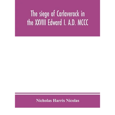 The Siege Of Carlaverock In The Xxviii Edward I. A.D. Mccc; With The Arms Of The Earls, Barons, And Knights, Who Were Present On The Occasion; With A