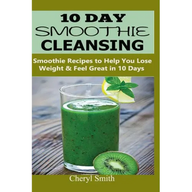 10 Day Smoothie Cleansing: Smoothie Recipes to Help You Lose Weight & Feel Great in 10 Days