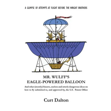 Mr. Wulff's Eagle-Powered Balloon: And other (mostly) bizarre, useless and utterly dangerous ideas on how to fly submitted to the U.S. Patent Office b