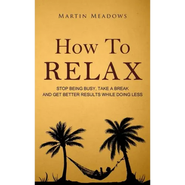 How to Relax: Stop Being Busy, Take a Break and Get Better Results While Doing Less
